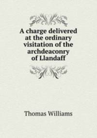 A charge delivered at the ordinary visitation of the archdeaconry of Llandaff