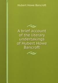 A brief account of the literary undertakings of Hubert Howe Bancroft