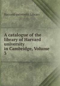 A catalogue of the library of Harvard university in Cambridge, Volume 3