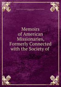 Memoirs of American Missionaries, Formerly Connected with the Society of .