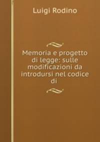 Memoria e progetto di legge: sulle modificazioni da introdursi nel codice di .