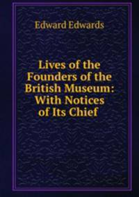 Lives of the Founders of the British Museum: With Notices of Its Chief .