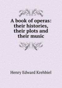A book of operas: their histories, their plots and their music