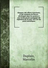 Abaques; des efforts tranchants, et des moments de flexion developpes dans les poutres a une travee par les surcharges du reglement du 29 aout 1891 sur les ponts metalliques