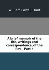 A brief memoir of the life, writings and correspondence, of the Rev ., Part 4