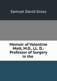 Memoir of Valentine Mott, M.D., LL. D.: Professor of Surgery in the .