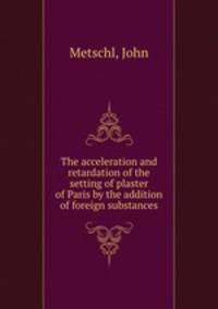 The acceleration and retardation of the setting of plaster of Paris by the addition of foreign substances