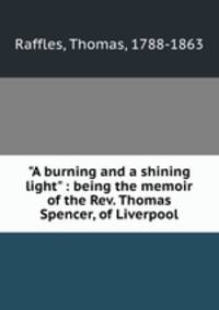 "A burning and a shining light" : being the memoir of the Rev. Thomas Spencer, of Liverpool