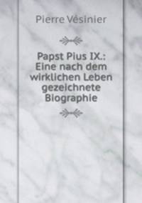 Papst Pius IX.: Eine nach dem wirklichen Leben gezeichnete Biographie