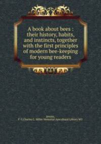 A book about bees : their history, habits, and instincts, together with the first principles of modern bee-keeping for young readers
