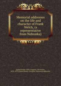 Memorial addresses on the life and character of Frank Welch, (a representative from Nebraska)