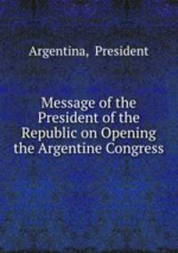 Message of the President of the Republic on Opening the Argentine Congress.