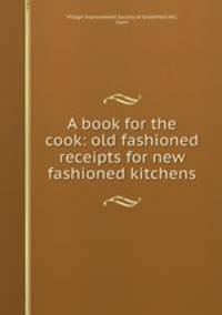 A book for the cook: old fashioned receipts for new fashioned kitchens