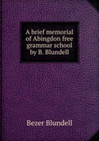A brief memorial of Abingdon free grammar school by B. Blundell.