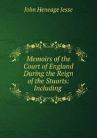 Memoirs of the Court of England During the Reign of the Stuarts: Including .