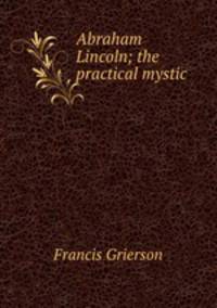 Abraham Lincoln; the practical mystic