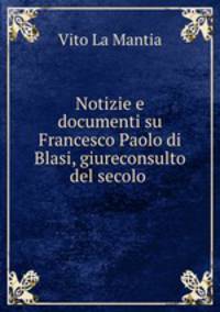 Notizie e documenti su Francesco Paolo di Blasi, giureconsulto del secolo .