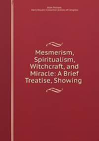 Mesmerism, Spiritualism, Witchcraft, and Miracle: A Brief Treatise, Showing .