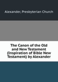 The Canon of the Old and New Testament (Inspiration of Bible New Testament) by Alexander