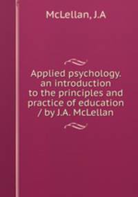 Applied psychology. an introduction to the principles and practice of education / by J.A. McLellan