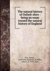 The natural history of Oxford-shire : being an essay toward the natural history of England
