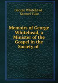 Memoirs of George Whitehead, a Minister of the Gospel in the Society of .