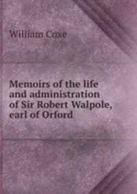 Memoirs of the life and administration of Sir Robert Walpole, earl of Orford