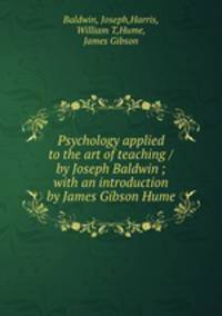 Psychology applied to the art of teaching / by Joseph Baldwin ; with an introduction by James Gibson Hume