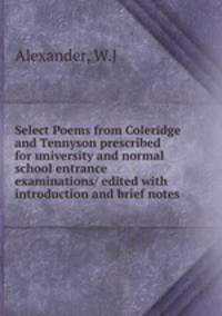 Select Poems from Coleridge and Tennyson prescribed for university and normal school entrance examinations/ edited with introduction and brief notes