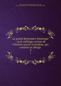 Le grand dictionaire historique : ou le mlange curieux de l`histoire sacre et profane, qui contient en abrege .. 2