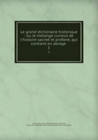 Le grand dictionaire historique : ou le mlange curieux de l`histoire sacre et profane, qui contient en abrege .. 1