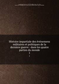 Histoire impartiale des vnemens militaires et politiques de la derniere guerre : dans les quatre parties du monde. 1