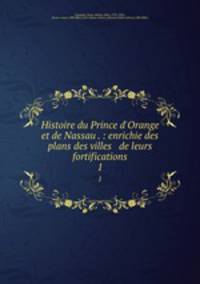 Histoire du Prince d`Orange et de Nassau . : enrichie des plans des villes & de leurs fortifications. 1