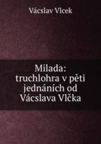 Milada: truchlohra v peti jednanich od Vacslava Vlcka