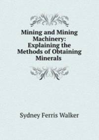 Mining and Mining Machinery: Explaining the Methods of Obtaining Minerals .
