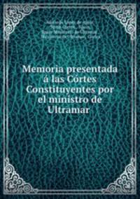 Memoria presentada a las Cortes Constituyentes por el ministro de Ultramar .