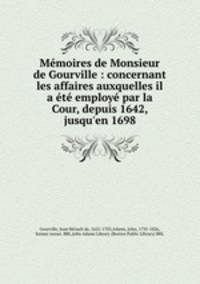 Memoires de Monsieur de Gourville : concernant les affaires auxquelles il a ete employe par la Cour, depuis 1642, jusqu