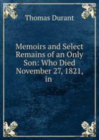 Memoirs and Select Remains of an Only Son: Who Died November 27, 1821, in .
