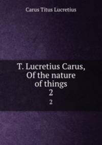 T. Lucretius Carus, Of the nature of things. 2