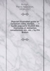 Popular illustrated guide to Canadian coins, medals, &. &. = Guide populaire illustre des monnaies et medailles canadiennes, etc., etc. / by P.N. Breton