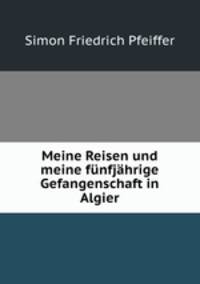 Meine Reisen und meine funfjahrige Gefangenschaft in Algier