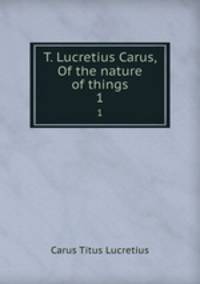 T. Lucretius Carus, Of the nature of things. 1