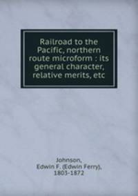 Railroad to the Pacific, northern route microform : its general character, relative merits, etc.