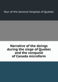 Narrative of the doings during the siege of Quebec and the conquest of Canada microform