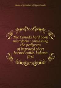 The Canada herd book microform : containing the pedigrees of improved short horned cattle. Volume first