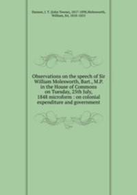 Observations on the speech of Sir William Molesworth, Bart., M.P. in the House of Commons on Tuesday, 25th July, 1848 microform : on colonial expenditure and government
