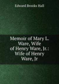 Memoir of Mary L. Ware, Wife of Henry Ware, Jr.: Wife of Henry Ware, Jr.
