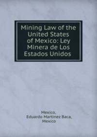 Mining Law of the United States of Mexico: Ley Minera de Los Estados Unidos .