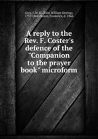 A reply to the Rev. F. Coster`s defence of the "Companion to the prayer book" microform