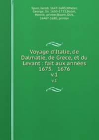 Voyage d`Italie, de Dalmatie, de Grece, et du Levant : fait aux annes 1675. & 1676.. v.1
